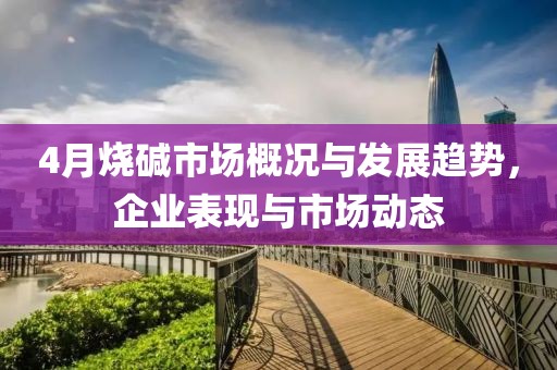 4月烧碱市场概况与发展趋势，企业表现与市场动态