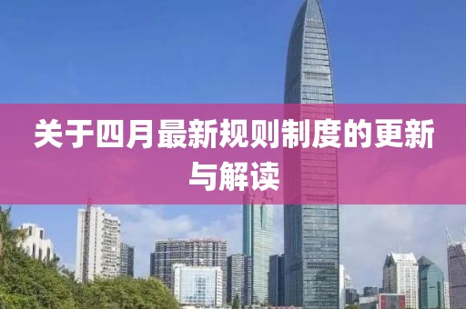关于四月最新规则制度的更新与解读