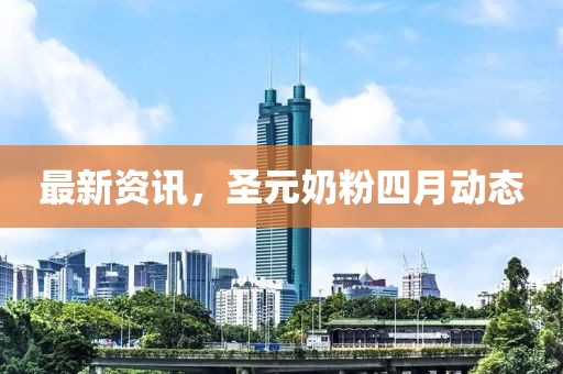 最新资讯，圣元奶粉四月动态