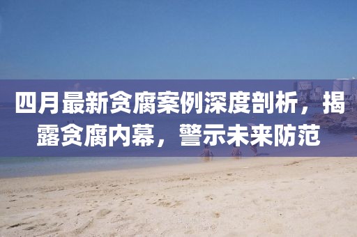 四月最新贪腐案例深度剖析，揭露贪腐内幕，警示未来防范