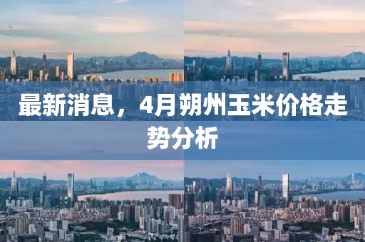 最新消息，4月朔州玉米价格走势分析
