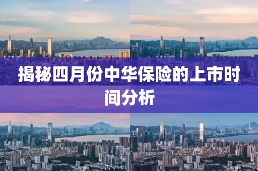 揭秘四月份中华保险的上市时间分析