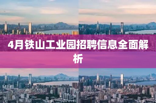 4月铁山工业园招聘信息全面解析