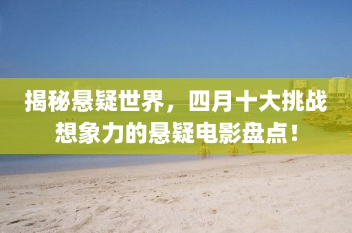 揭秘悬疑世界，四月十大挑战想象力的悬疑电影盘点！
