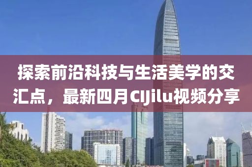 探索前沿科技与生活美学的交汇点，最新四月CIJilu视频分享