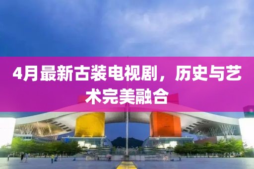 4月最新古装电视剧，历史与艺术完美融合