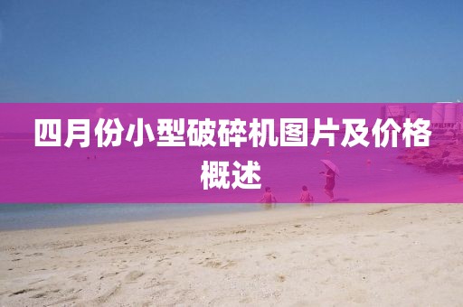 四月份小型破碎机图片及价格概述