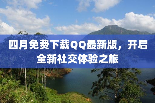四月免费下载QQ最新版，开启全新社交体验之旅