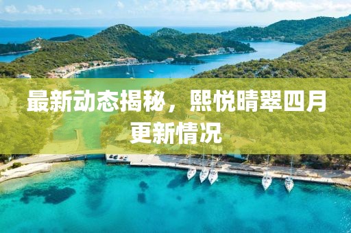 最新动态揭秘，熙悦晴翠四月更新情况