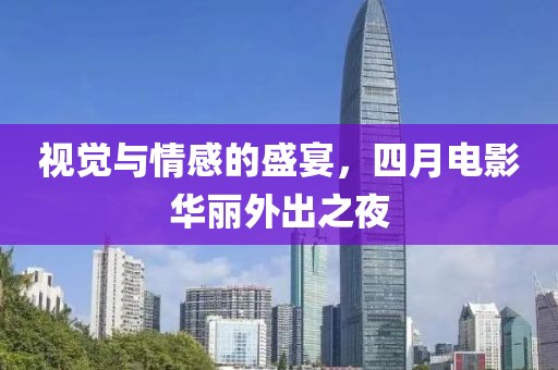 视觉与情感的盛宴，四月电影华丽外出之夜