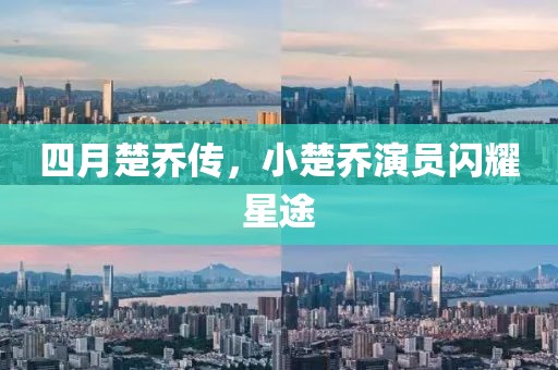 四月楚乔传，小楚乔演员闪耀星途