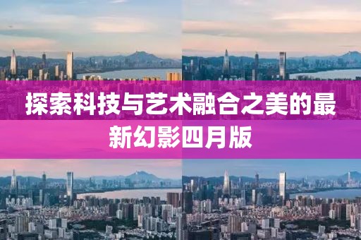 探索科技与艺术融合之美的最新幻影四月版