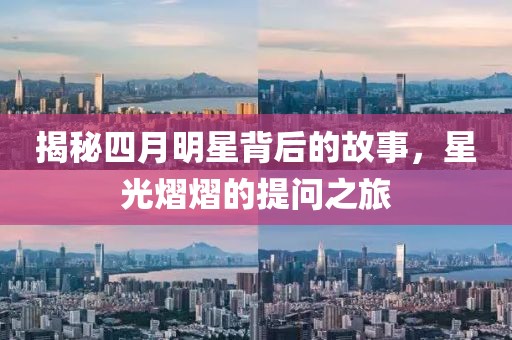 揭秘四月明星背后的故事，星光熠熠的提问之旅