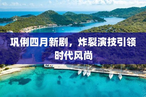 巩俐四月新剧，炸裂演技引领时代风尚