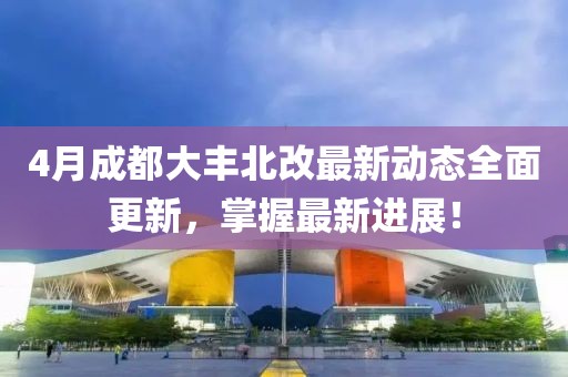 4月成都大丰北改最新动态全面更新，掌握最新进展！