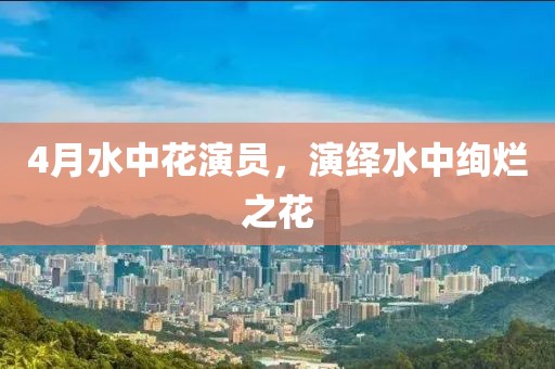 4月水中花演员，演绎水中绚烂之花