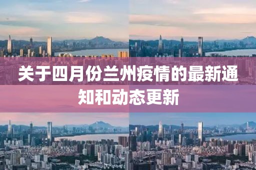 关于四月份兰州疫情的最新通知和动态更新