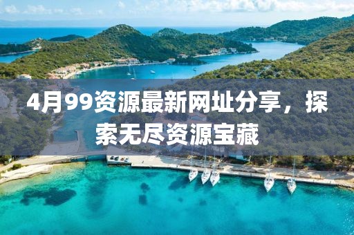 4月99资源最新网址分享，探索无尽资源宝藏