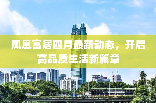 凤凰富居四月最新动态，开启高品质生活新篇章
