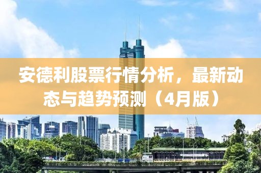 安德利股票行情分析，最新动态与趋势预测（4月版）