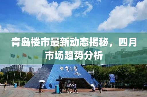 青岛楼市最新动态揭秘，四月市场趋势分析