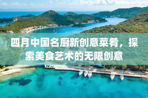 四月中国名厨新创意菜肴，探索美食艺术的无限创意