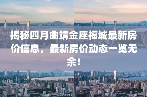 揭秘四月曲靖金座福城最新房价信息，最新房价动态一览无余！