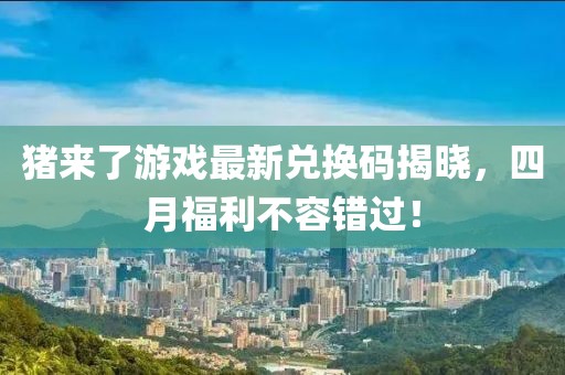 猪来了游戏最新兑换码揭晓，四月福利不容错过！
