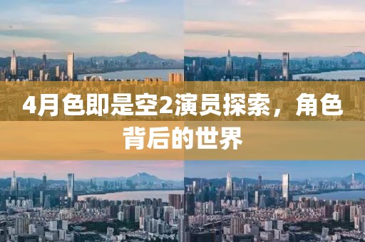 4月色即是空2演员探索，角色背后的世界