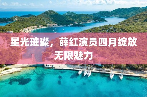 星光璀璨，薛红演员四月绽放无限魅力
