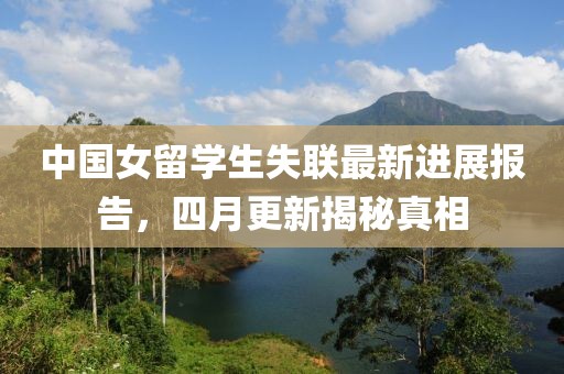 中国女留学生失联最新进展报告，四月更新揭秘真相