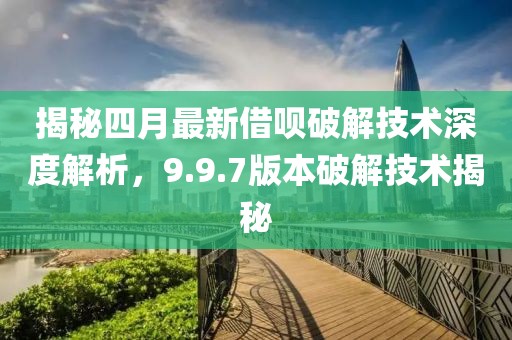 揭秘四月最新借呗破解技术深度解析，9.9.7版本破解技术揭秘
