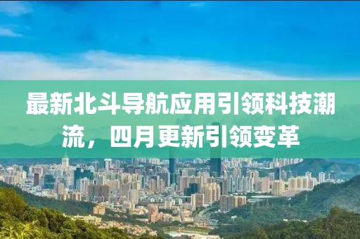 最新北斗导航应用引领科技潮流，四月更新引领变革