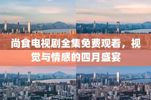 尚食电视剧全集免费观看，视觉与情感的四月盛宴