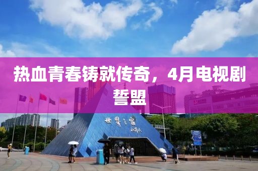 热血青春铸就传奇，4月电视剧誓盟