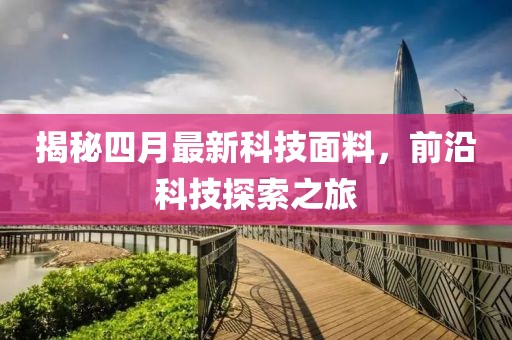 揭秘四月最新科技面料，前沿科技探索之旅