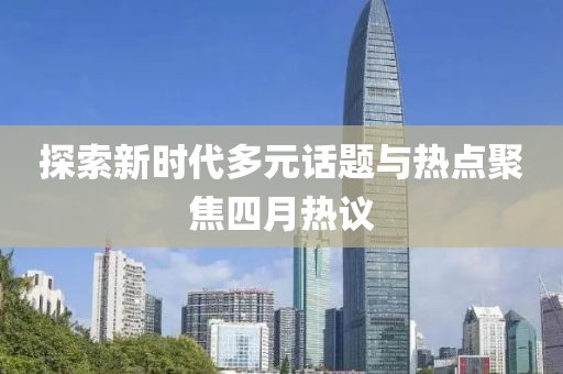 探索新时代多元话题与热点聚焦四月热议