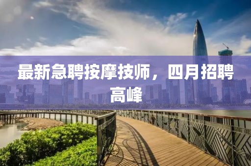 最新急聘按摩技师，四月招聘高峰