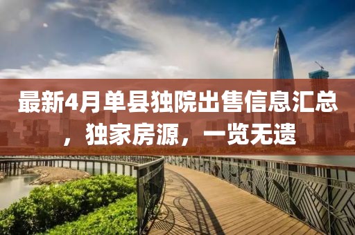 最新4月单县独院出售信息汇总，独家房源，一览无遗