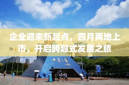 企业迎来新起点，四月两地上市，开启跨越式发展之旅
