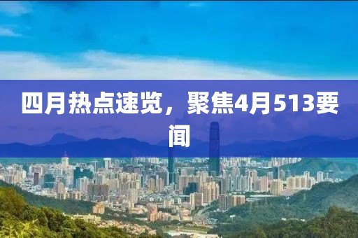 四月热点速览，聚焦4月513要闻