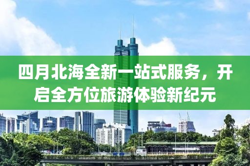 四月北海全新一站式服务，开启全方位旅游体验新纪元