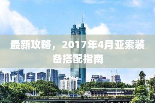最新攻略，2017年4月亚索装备搭配指南