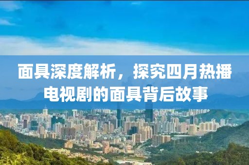 面具深度解析，探究四月热播电视剧的面具背后故事