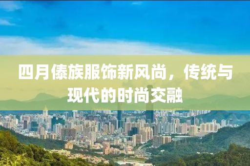 四月傣族服饰新风尚，传统与现代的时尚交融
