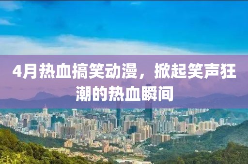 4月热血搞笑动漫，掀起笑声狂潮的热血瞬间