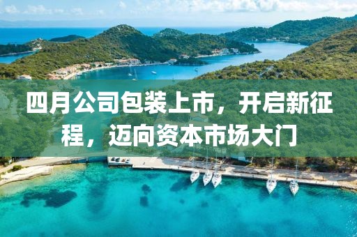 四月公司包装上市，开启新征程，迈向资本市场大门