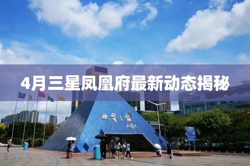4月三星凤凰府最新动态揭秘