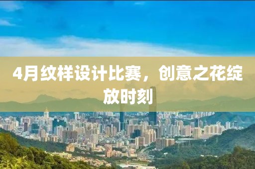 4月纹样设计比赛，创意之花绽放时刻