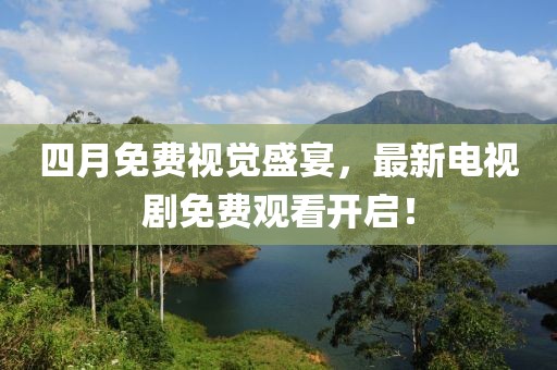 四月免费视觉盛宴，最新电视剧免费观看开启！